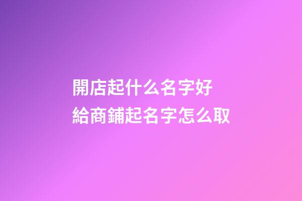 開店起什么名字好 給商鋪起名字怎么取